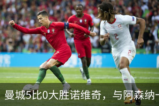 曼城5比0大胜诺维奇，与阿森纳一起展示雄厚实力